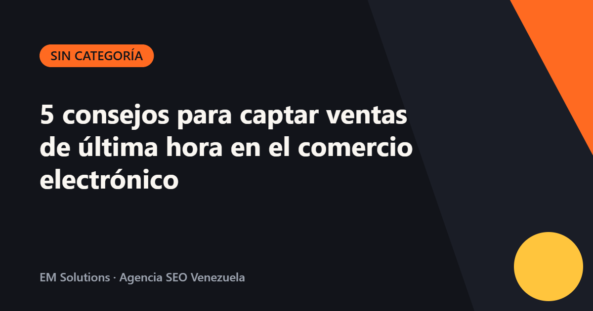 5 consejos para captar ventas de última hora en el comercio electrónico